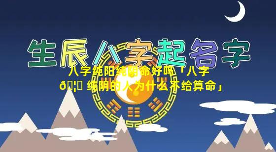 八字纯阳纯阴命好吗「八字 🦍 纯阴的人为什么不给算命」